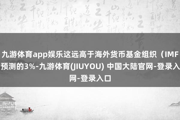 九游体育app娱乐这远高于海外货币基金组织(IMF)预测的3%-九游体育(JIUYOU) 中国大陆官网-登录入口