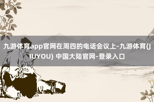 九游体育app官网　　在周四的电话会议上-九游体育(JIUY