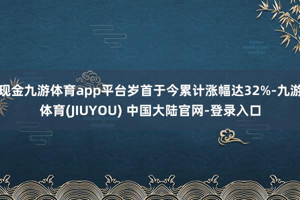现金九游体育app平台岁首于今累计涨幅达32%-九游体育(J