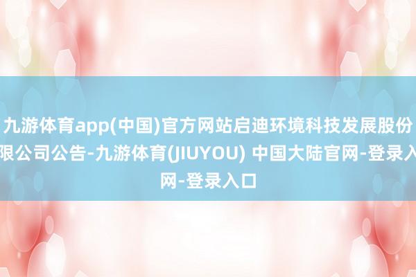 九游体育app(中国)官方网站启迪环境科技发展股份有限公司公