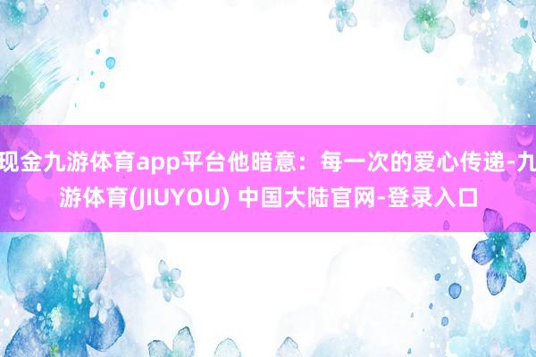 现金九游体育app平台他暗意：每一次的爱心传递-九游体育(J