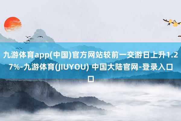 九游体育app(中国)官方网站较前一交游日上升1.27%-九游体育(JIUYOU) 中国大陆官网-登录入口