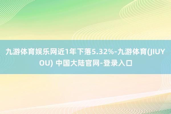 九游体育娱乐网近1年下落5.32%-九游体育(JIUYOU) 中国大陆官网-登录入口