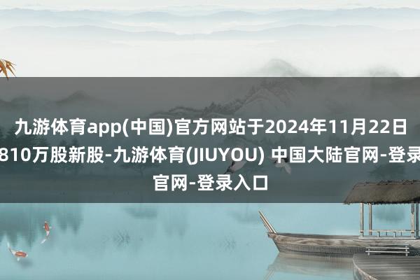 九游体育app(中国)官方网站于2024年11月22日刊行810万股新股-九游体育(JIUYOU) 中国大陆官网-登录入口