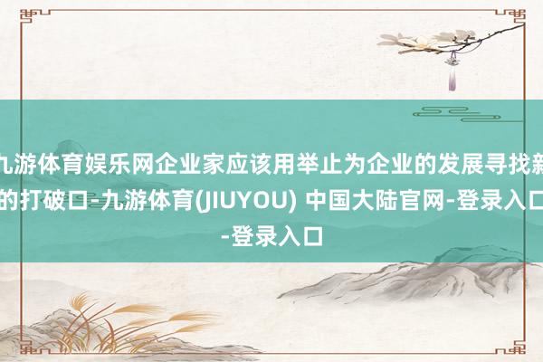 九游体育娱乐网企业家应该用举止为企业的发展寻找新的打破口-九游体育(JIUYOU) 中国大陆官网-登录入口
