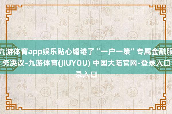 九游体育app娱乐贴心缱绻了“一户一策”专属金融服务决议-九游体育(JIUYOU) 中国大陆官网-登录入口
