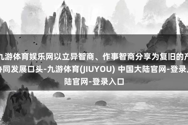 九游体育娱乐网以立异智商、作事智商分享为复旧的产业协同发展口头-九游体育(JIUYOU) 中国大陆官网-登录入口