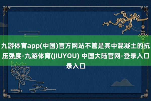 九游体育app(中国)官方网站不管是其中混凝土的抗压强度-九游体育(JIUYOU) 中国大陆官网-登录入口