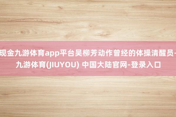 现金九游体育app平台吴柳芳动作曾经的体操清醒员-九游体育(JIUYOU) 中国大陆官网-登录入口