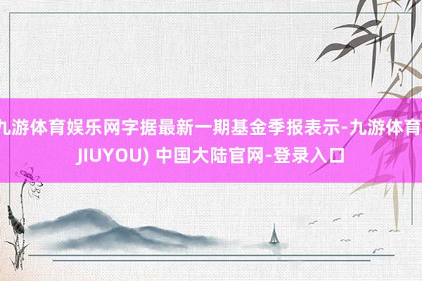 九游体育娱乐网字据最新一期基金季报表示-九游体育(JIUYOU) 中国大陆官网-登录入口