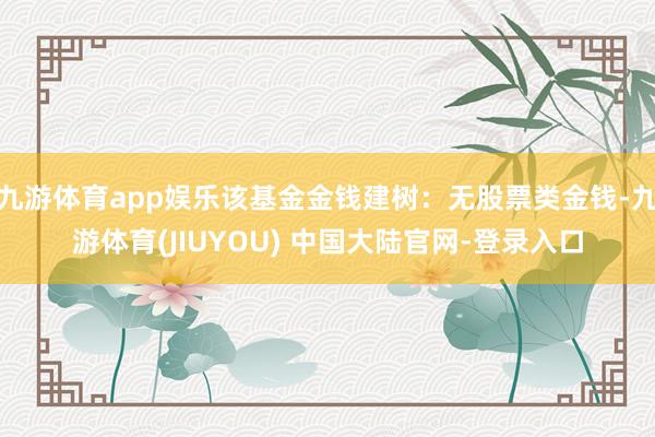 九游体育app娱乐该基金金钱建树：无股票类金钱-九游体育(JIUYOU) 中国大陆官网-登录入口