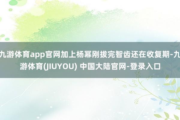 九游体育app官网加上杨幂刚拔完智齿还在收复期-九游体育(J