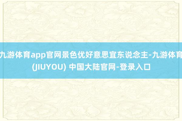 九游体育app官网景色优好意思宜东说念主-九游体育(JIUY