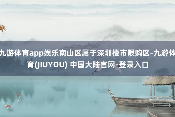 九游体育app娱乐南山区属于深圳楼市限购区-九游体育(JIU