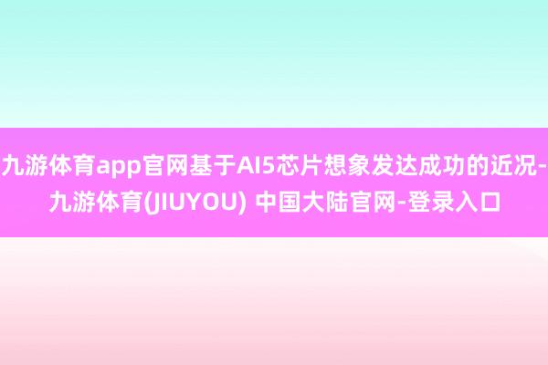 九游体育app官网基于AI5芯片想象发达成功的近况-九游体育(JIUYOU) 中国大陆官网-登录入口