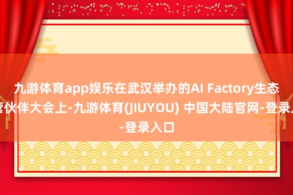 九游体育app娱乐在武汉举办的AI Factory生态合营伙伴大会上-九游体育(JIUYOU) 中国大陆官网-登录入口