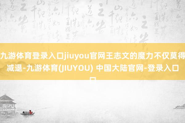 九游体育登录入口jiuyou官网王志文的魔力不仅莫得减退-九游体育(JIUYOU) 中国大陆官网-登录入口