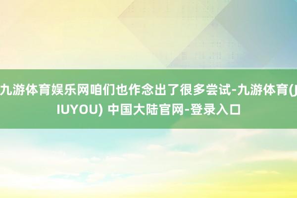 九游体育娱乐网咱们也作念出了很多尝试-九游体育(JIUYOU) 中国大陆官网-登录入口