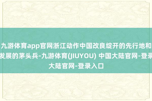 九游体育app官网浙江动作中国改良绽开的先行地和鼎新发展的茅头兵-九游体育(JIUYOU) 中国大陆官网-登录入口