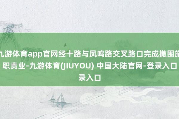 九游体育app官网经十路与凤鸣路交叉路口完成撤围施职责业-九游体育(JIUYOU) 中国大陆官网-登录入口