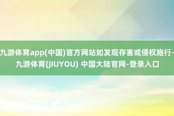 九游体育app(中国)官方网站如发现存害或侵权施行-九游体育(JIUYOU) 中国大陆官网-登录入口