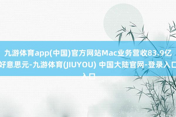 九游体育app(中国)官方网站Mac业务营收83.9亿好意思元-九游体育(JIUYOU) 中国大陆官网-登录入口
