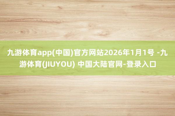 九游体育app(中国)官方网站2026年1月1号 -九游体育(JIUYOU) 中国大陆官网-登录入口