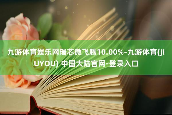 九游体育娱乐网瑞芯微飞腾10.00%-九游体育(JIUYOU) 中国大陆官网-登录入口