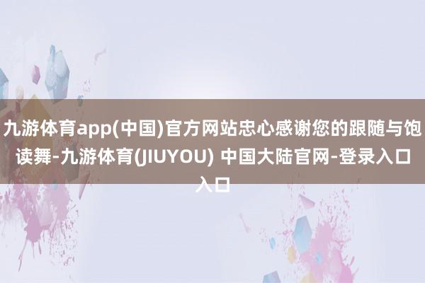 九游体育app(中国)官方网站忠心感谢您的跟随与饱读舞-九游体育(JIUYOU) 中国大陆官网-登录入口