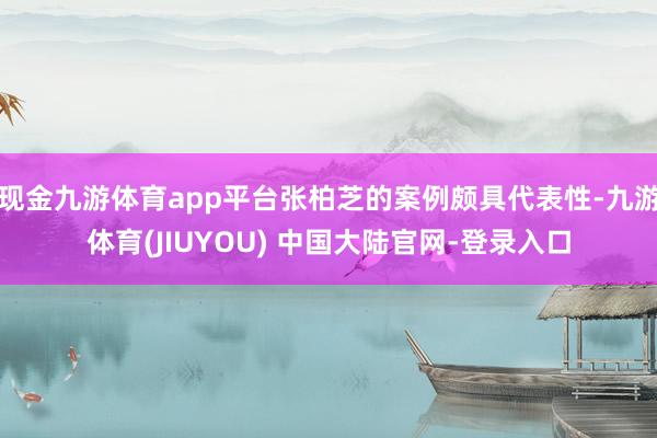 现金九游体育app平台张柏芝的案例颇具代表性-九游体育(JI