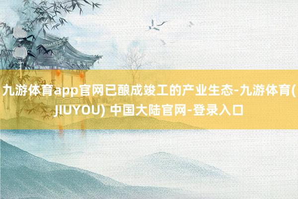 九游体育app官网已酿成竣工的产业生态-九游体育(JIUYOU) 中国大陆官网-登录入口