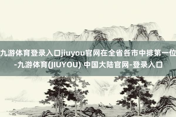 九游体育登录入口jiuyou官网在全省各市中排第一位-九游体育(JIUYOU) 中国大陆官网-登录入口