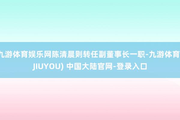 九游体育娱乐网陈清晨则转任副董事长一职-九游体育(JIUYO