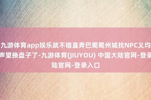 九游体育app娱乐就不错直奔巴蜀蜀州城找NPC义均氏用声望换盘子了-九游体育(JIUYOU) 中国大陆官网-登录入口