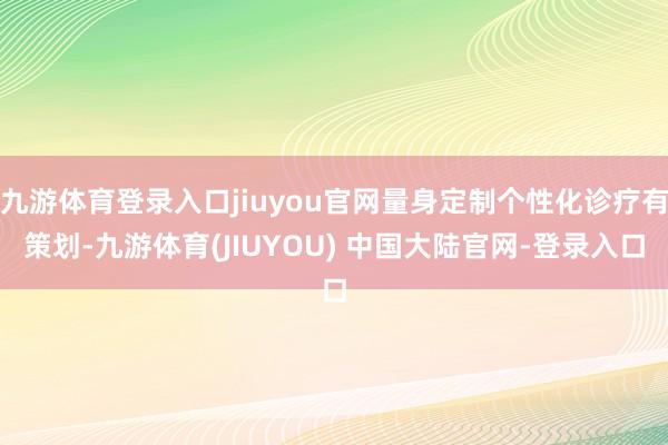 九游体育登录入口jiuyou官网量身定制个性化诊疗有策划-九游体育(JIUYOU) 中国大陆官网-登录入口