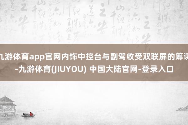 九游体育app官网内饰中控台与副驾收受双联屏的筹谋-九游体育