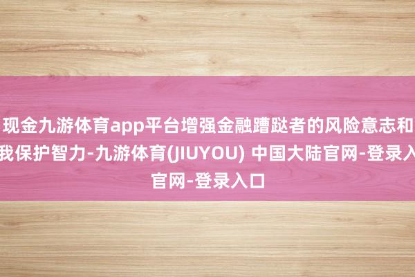 现金九游体育app平台增强金融蹧跶者的风险意志和自我保护智力-九游体育(JIUYOU) 中国大陆官网-登录入口