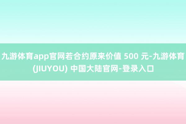 九游体育app官网若合约原来价值 500 元-九游体育(JIUYOU) 中国大陆官网-登录入口