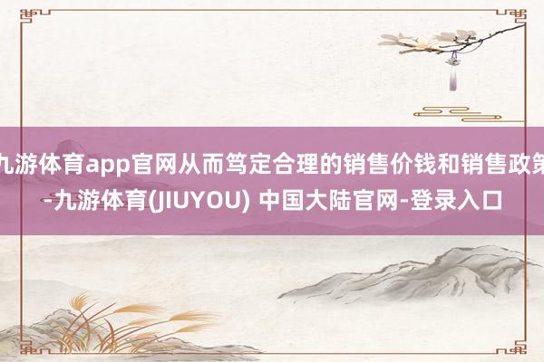 九游体育app官网从而笃定合理的销售价钱和销售政策-九游体育(JIUYOU) 中国大陆官网-登录入口