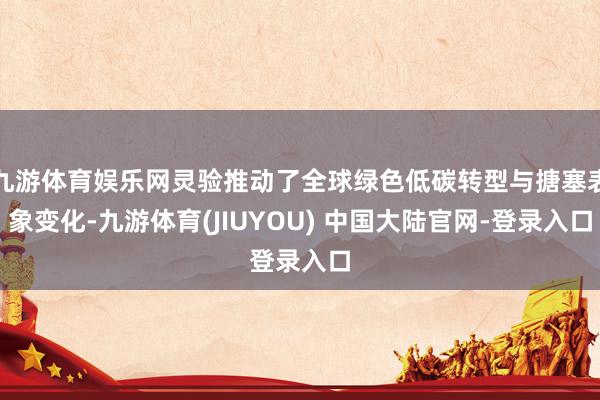 九游体育娱乐网灵验推动了全球绿色低碳转型与搪塞表象变化-九游体育(JIUYOU) 中国大陆官网-登录入口