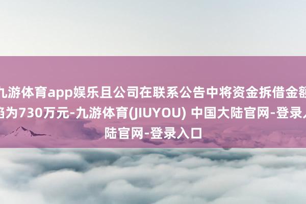 九游体育app娱乐且公司在联系公告中将资金拆借金额露馅为730万元-九游体育(JIUYOU) 中国大陆官网-登录入口