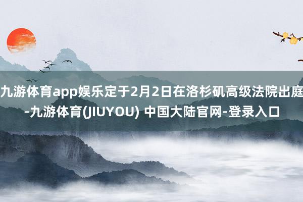 九游体育app娱乐定于2月2日在洛杉矶高级法院出庭-九游体育(JIUYOU) 中国大陆官网-登录入口