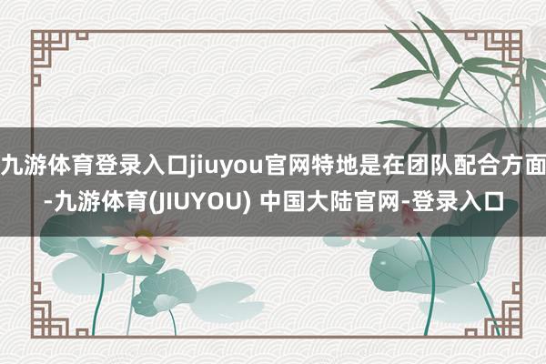 九游体育登录入口jiuyou官网特地是在团队配合方面-九游体育(JIUYOU) 中国大陆官网-登录入口