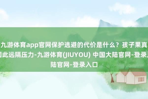 九游体育app官网保护逃避的代价是什么？孩子果真会因此远隔压力-九游体育(JIUYOU) 中国大陆官网-登录入口