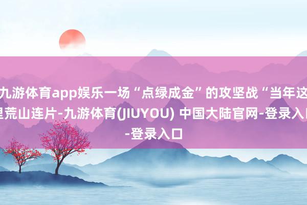 九游体育app娱乐一场“点绿成金”的攻坚战“当年这里荒山连片