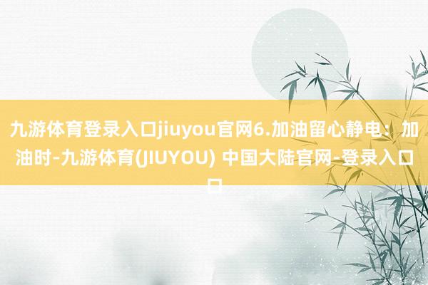 九游体育登录入口jiuyou官网6.加油留心静电：加油时-九
