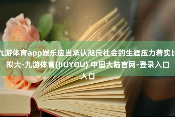 九游体育app娱乐应当承认咫尺社会的生涯压力着实比拟大-九游体育(JIUYOU) 中国大陆官网-登录入口