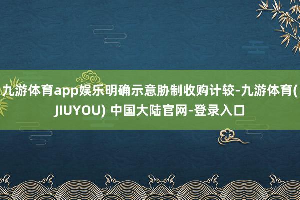 九游体育app娱乐明确示意胁制收购计较-九游体育(JIUYOU) 中国大陆官网-登录入口