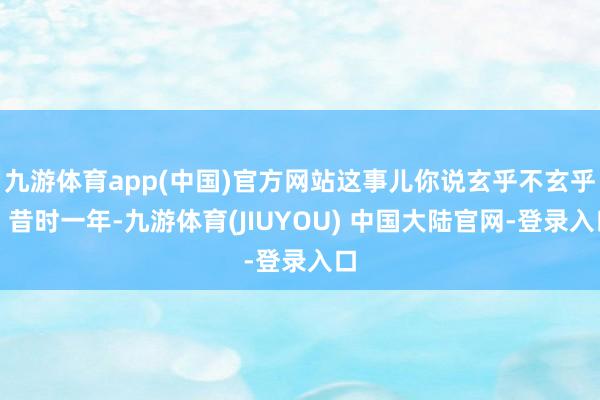 九游体育app(中国)官方网站这事儿你说玄乎不玄乎？昔时一年-九游体育(JIUYOU) 中国大陆官网-登录入口