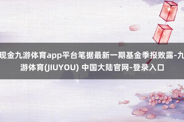 现金九游体育app平台笔据最新一期基金季报败露-九游体育(J